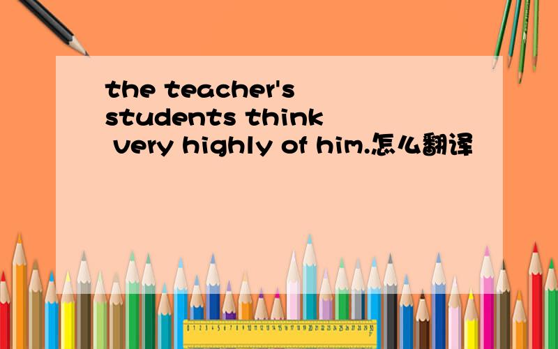 the teacher's students think very highly of him.怎么翻译