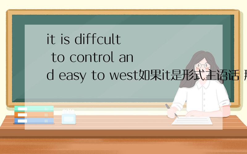 it is diffcult to control and easy to west如果it是形式主语话 那to control和to west是什么语这个句子是什么句型结构?这句子是什么结构？
