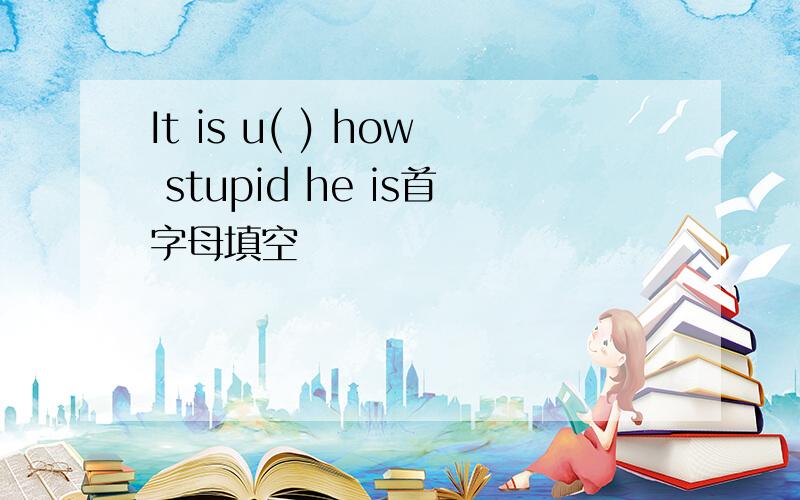It is u( ) how stupid he is首字母填空
