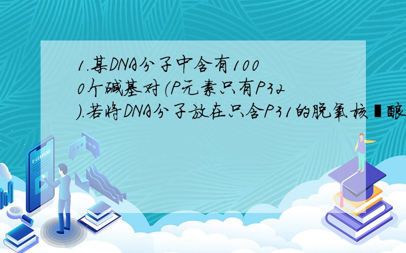 1.某DNA分子中含有1000个碱基对（P元素只有P32）.若将DNA分子放在只含P31的脱氧核苷酸的培养液中让其复制两次,则子代DNA分子的相对分子质量平均比原DNA分子（A）A.减少1500 B.增加1500 C.减少1000