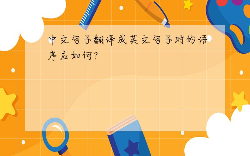 中文句子翻译成英文句子时的语序应如何?
