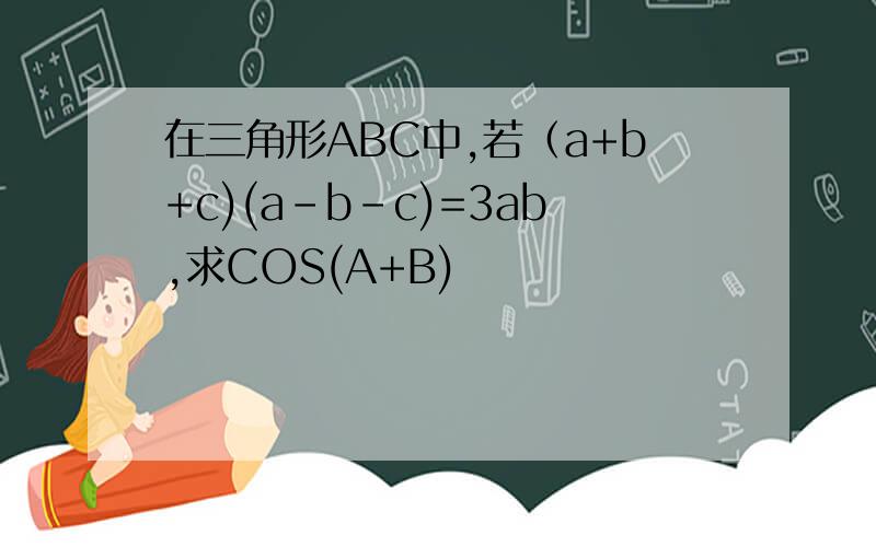 在三角形ABC中,若（a+b+c)(a-b-c)=3ab,求COS(A+B)