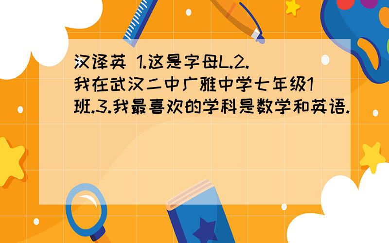 汉译英 1.这是字母L.2.我在武汉二中广雅中学七年级1班.3.我最喜欢的学科是数学和英语.