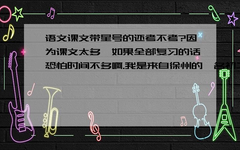 语文课文带星号的还考不考?因为课文太多,如果全部复习的话恐怕时间不多啊.我是来自徐州的一名初二的学生。