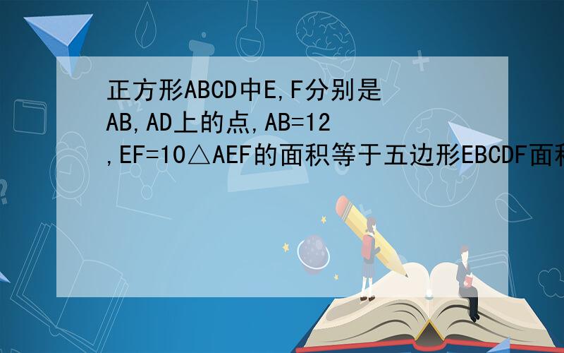 正方形ABCD中E,F分别是AB,AD上的点,AB=12,EF=10△AEF的面积等于五边形EBCDF面积的1/5求AE,AF的长我能看懂就行，我自己组织语言好了，希望能说清楚些，相似三角形还没教过