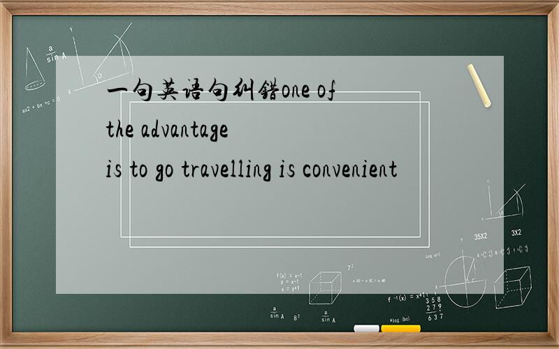 一句英语句纠错one of the advantage is to go travelling is convenient