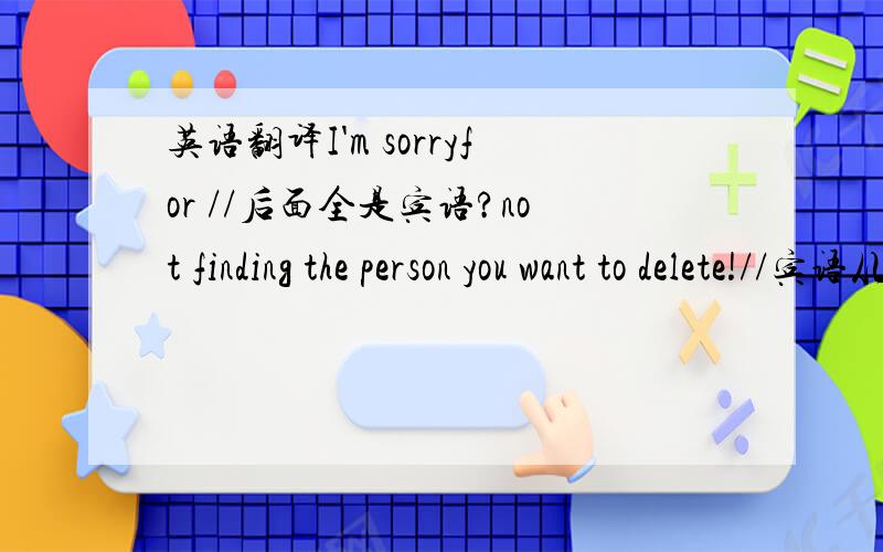 英语翻译I'm sorryfor //后面全是宾语?not finding the person you want to delete!//宾语从句?宾语从句里有主语
