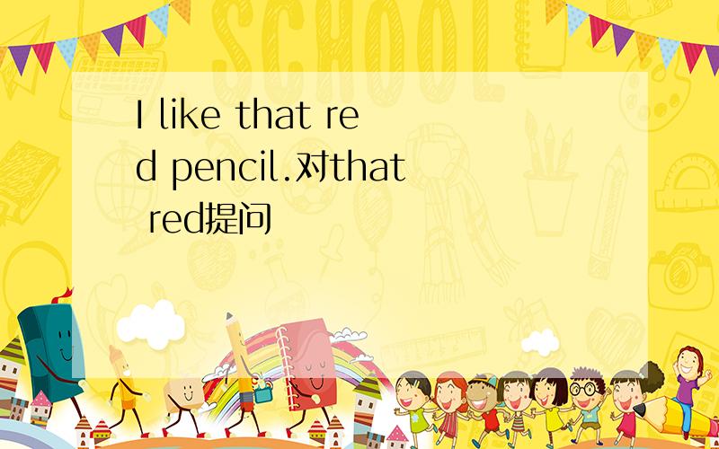I like that red pencil.对that red提问