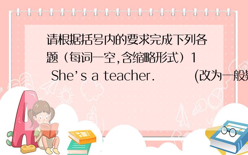 请根据括号内的要求完成下列各题（每词一空,含缩略形式）1 She’s a teacher.        (改为一般疑问句）（     ）（    ）a teacher?2 They are from the U.S.A.         (改为否定句） （    ）（     ）from the U.