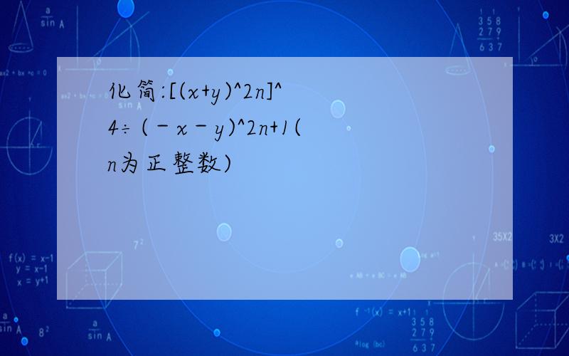 化简:[(x+y)^2n]^4÷(－x－y)^2n+1(n为正整数)
