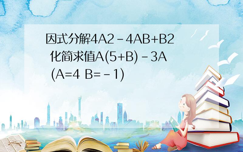 因式分解4A2-4AB+B2 化简求值A(5+B)-3A (A=4 B=-1)