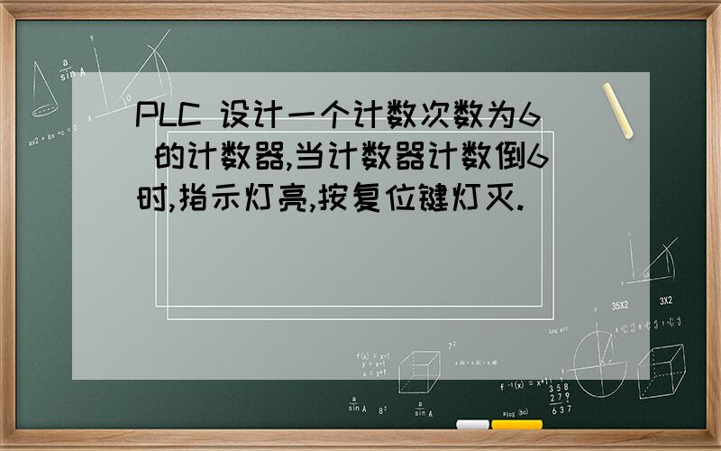 PLC 设计一个计数次数为6 的计数器,当计数器计数倒6时,指示灯亮,按复位键灯灭.