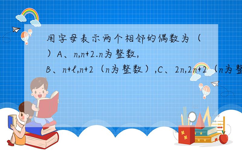 用字母表示两个相邻的偶数为（）A、n,n+2.n为整数,B、n+l,n+2（n为整数）,C、2n,2n+2（n为整数）D、2n一2,2n+2（n为整数）