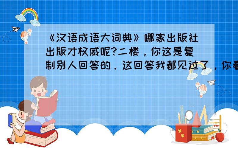 《汉语成语大词典》哪家出版社出版才权威呢?二楼，你这是复制别人回答的。这回答我都见过了，你看看以我问的相符合吗？牛头不对马嘴。