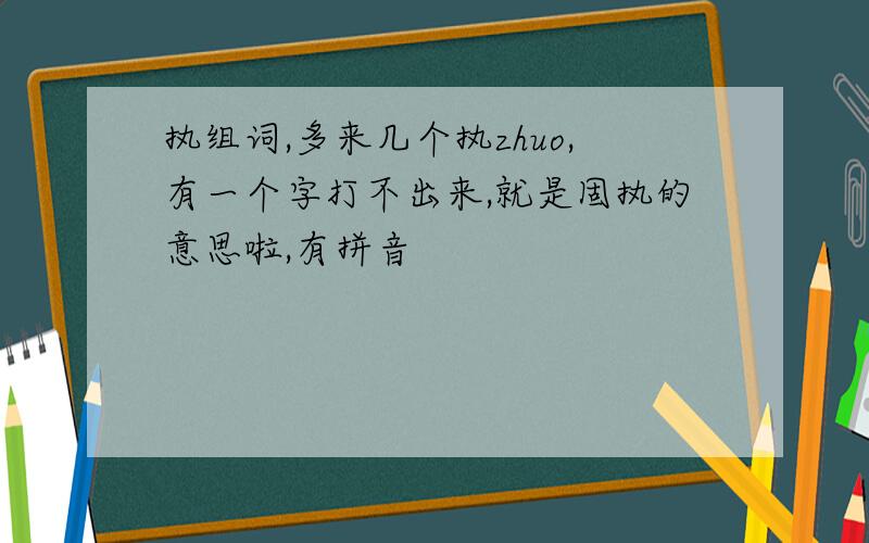 执组词,多来几个执zhuo,有一个字打不出来,就是固执的意思啦,有拼音