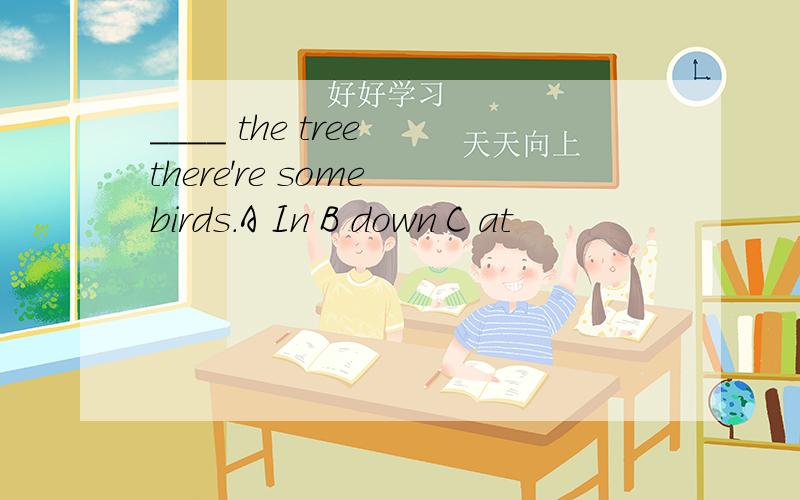 ____ the tree there're some birds.A In B down C at