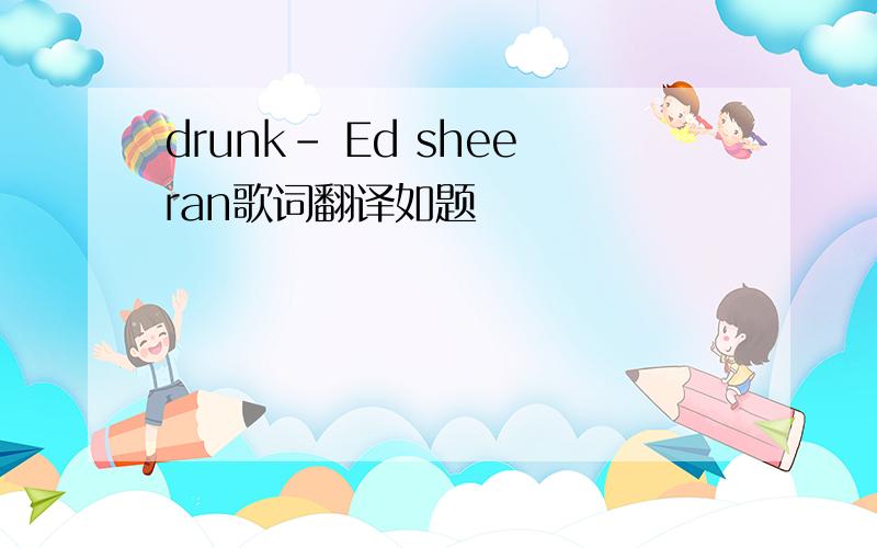 drunk- Ed sheeran歌词翻译如题