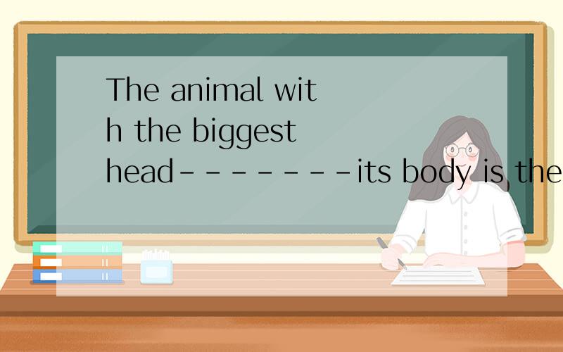 The animal with the biggest head-------its body is the ant.A in relation to B in terms of C in connection to D in the course of