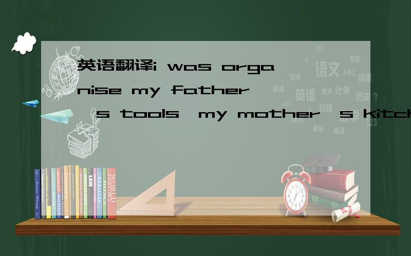 英语翻译i was organise my father`s tools,my mother`s kitchenutensils and my sister`s boyfriend.