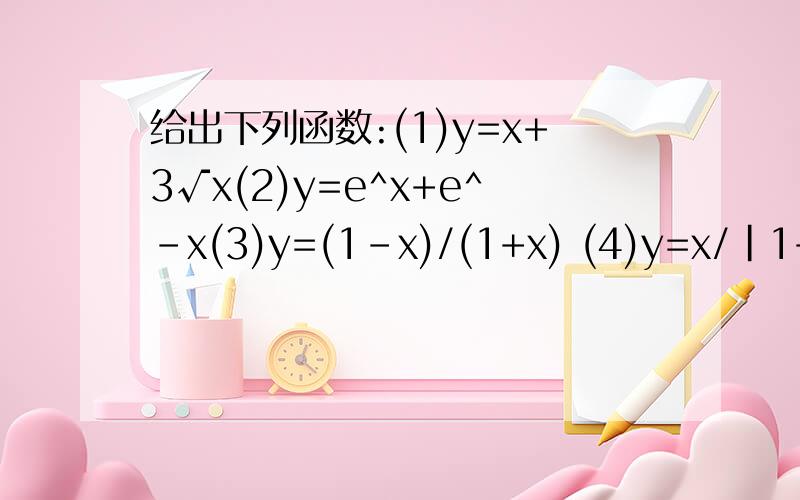 给出下列函数:(1)y=x+3√x(2)y=e^x+e^-x(3)y=(1-x)/(1+x) (4)y=x/|1+x| 其中为奇函数的是：A,（1）与（2）B,（2）与（3）C,（3）与（4）D,(1)与（3）请述详过程纠正(3)y＝lg(1－x)/(1＋x)