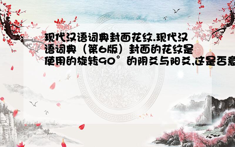 现代汉语词典封面花纹.现代汉语词典（第6版）封面的花纹是使用的旋转90°的阴爻与阳爻,这是否意味着中国的易学文化得到现代人的普遍理解与社会科学的默许?