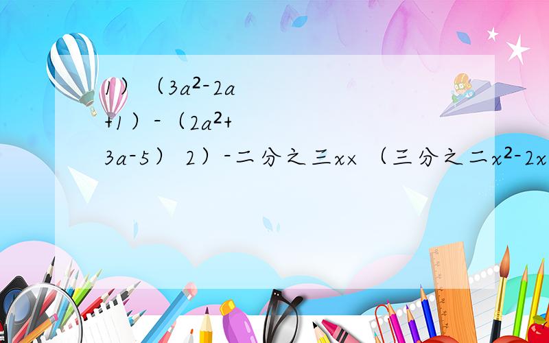 1）（3a²-2a+1）-（2a²+3a-5） 2）-二分之三x×（三分之二x²-2x+4）
