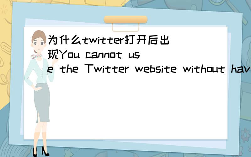 为什么twitter打开后出现You cannot use the Twitter website without having Jav