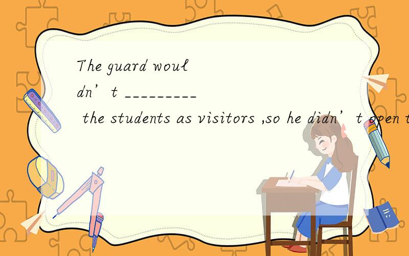 The guard wouldn’t _________ the students as visitors ,so he didn’t open the door.A receive B took C think D accept