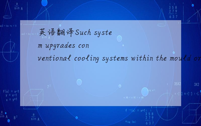 英语翻译Such system upgrades conventional cooling systems within the mould or can be a stand alone application for heat manipulation within it.