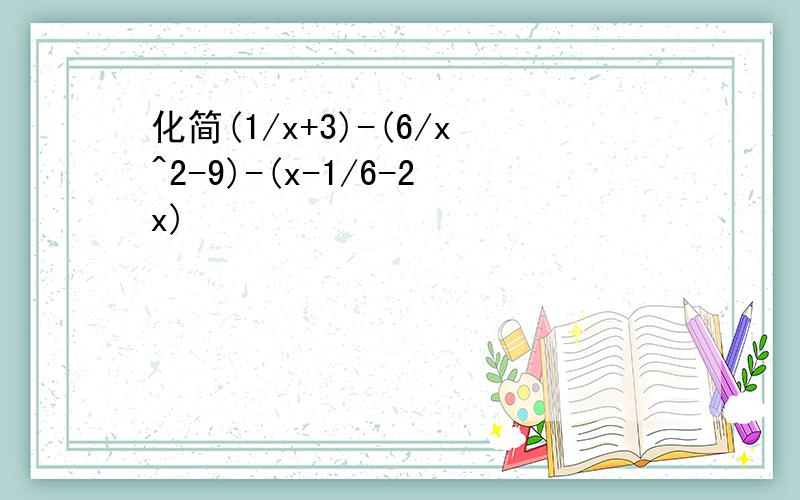 化简(1/x+3)-(6/x^2-9)-(x-1/6-2x)