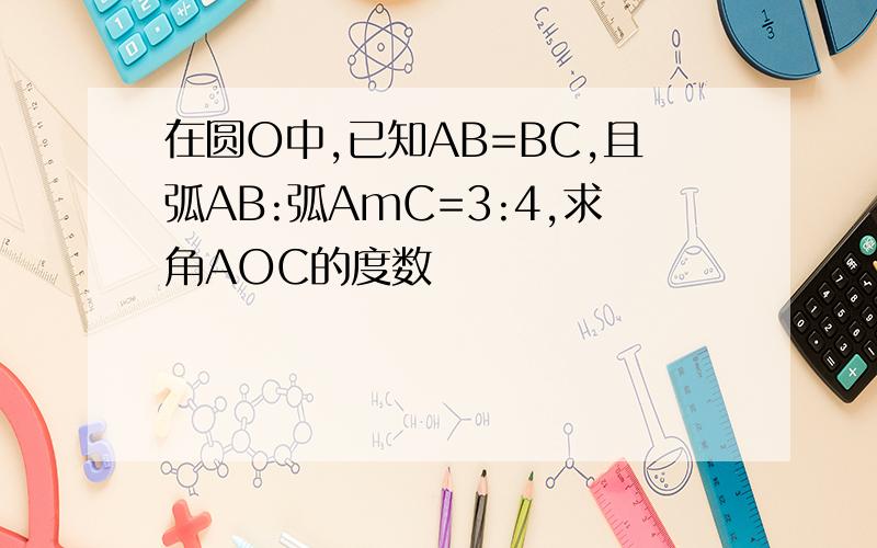 在圆O中,已知AB=BC,且弧AB:弧AmC=3:4,求角AOC的度数