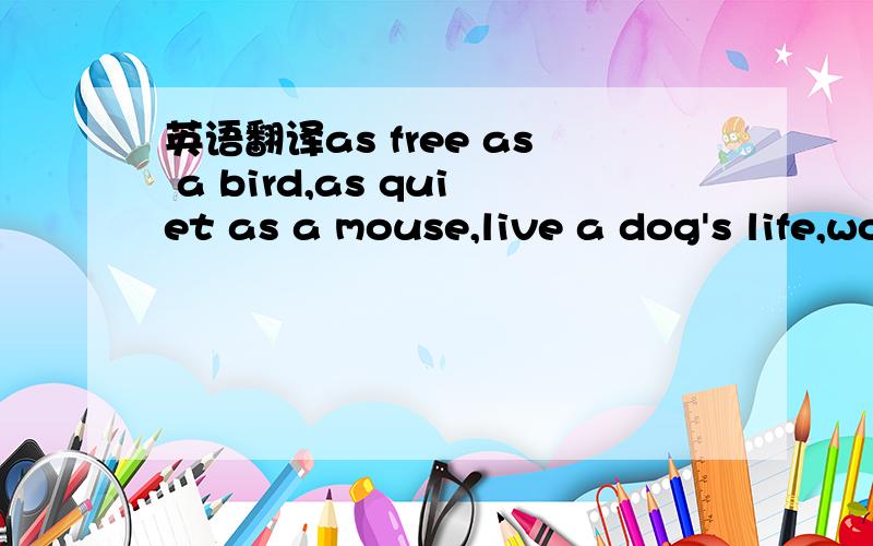 英语翻译as free as a bird,as quiet as a mouse,live a dog's life,work like a tiger