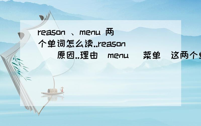 reason 、menu 两个单词怎么读..reason ( 原因..理由)menu (菜单)这两个单词怎么读?不要用音标...用中文..