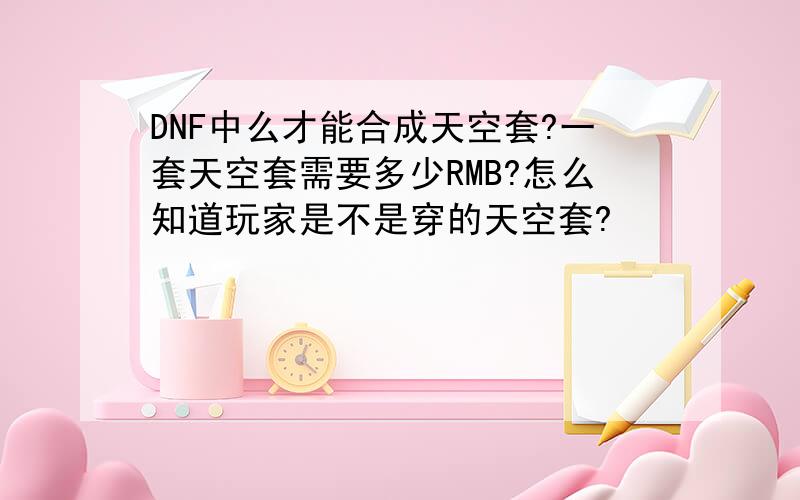 DNF中么才能合成天空套?一套天空套需要多少RMB?怎么知道玩家是不是穿的天空套?