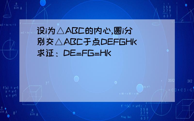 设i为△ABC的内心,圆i分别交△ABC于点DEFGHK求证：DE=FG=HK
