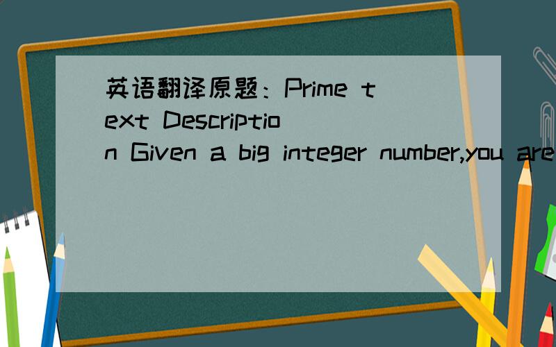 英语翻译原题：Prime text Description Given a big integer number,you are required to find out whether it's a prime number.Input The first line contains the number of test cases T (1