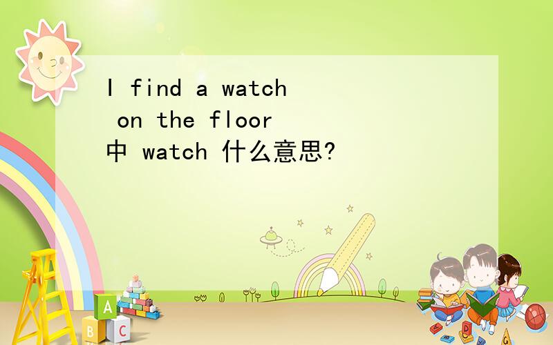 I find a watch on the floor 中 watch 什么意思?