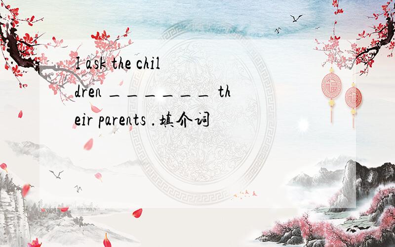 I ask the children ______ their parents .填介词