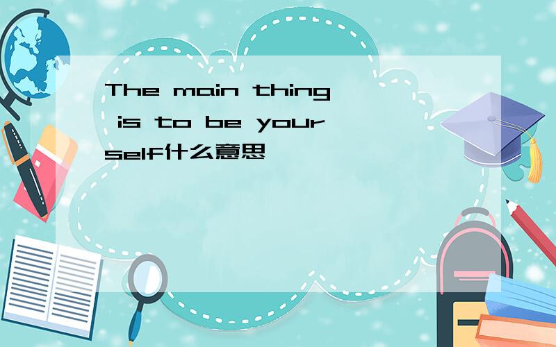 The main thing is to be yourself什么意思