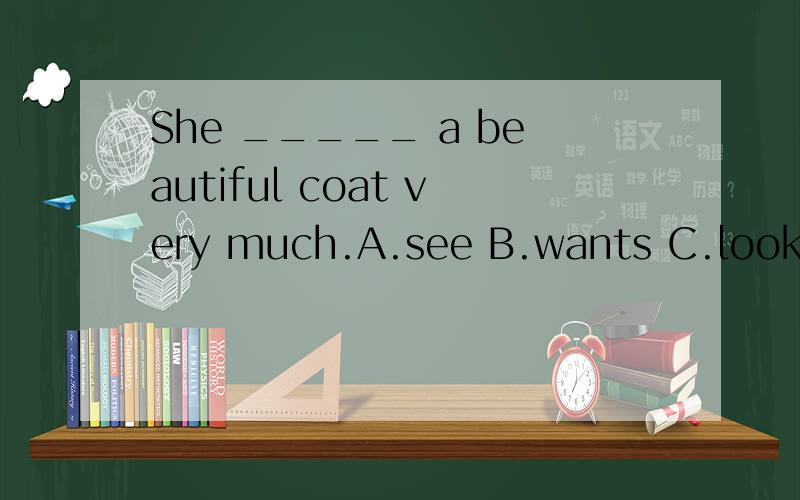 She _____ a beautiful coat very much.A.see B.wants C.looks D.want如果选B，翻译出来好像意思不太通顺