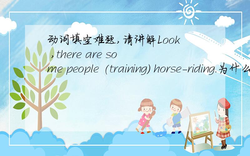 动词填空难题,请讲解Look ,there are some people (training) horse-riding.为什么不用being trained,句意是被训练的.