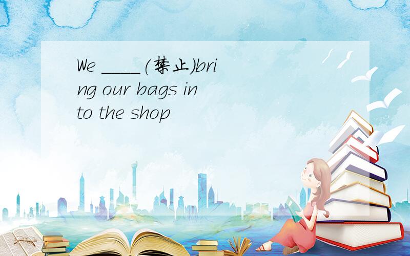 We ____(禁止）bring our bags into the shop