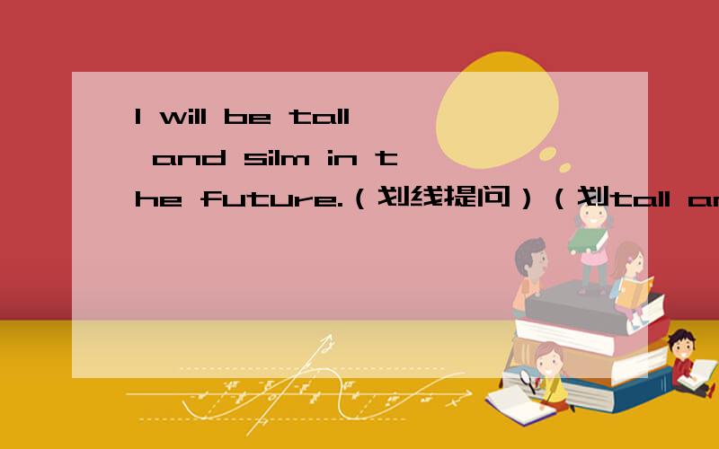I will be tall and silm in the future.（划线提问）（划tall and silm）