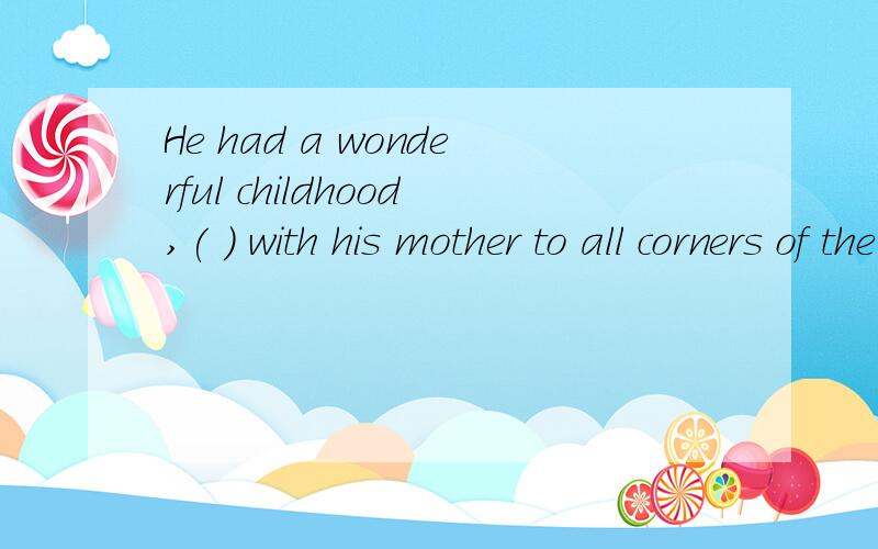 He had a wonderful childhood,( ) with his mother to all corners of the wored.A traveled B traveling