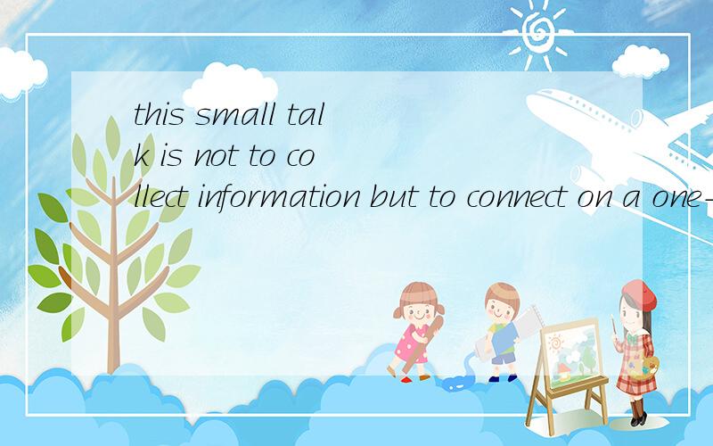 this small talk is not to collect information but to connect on a one-to -one level.如何翻译