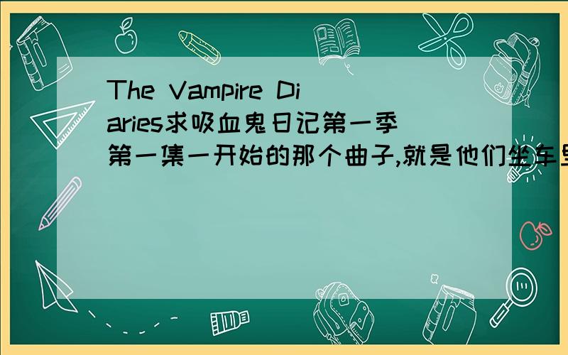 The Vampire Diaries求吸血鬼日记第一季第一集一开始的那个曲子,就是他们坐车里听得那个