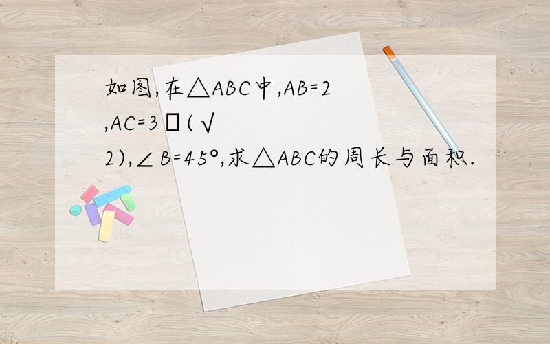 如图,在△ABC中,AB=2,AC=3•(√2),∠B=45°,求△ABC的周长与面积.