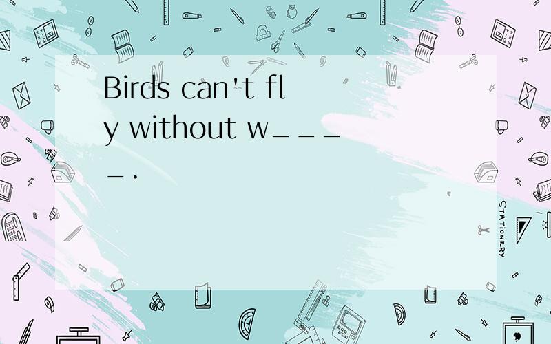 Birds can't fly without w____.