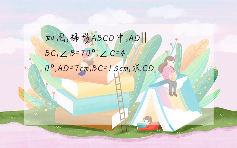 如图,梯形ABCD中,AD‖BC,∠B=70°,∠C=40°,AD=7cm,BC=15cm,求CD