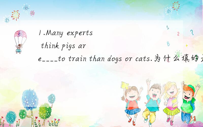 1.Many experts think pigs are____to train than dogs or cats.为什么填的是easier而不是more easily?2.A:When did it begin to snow?B:It started____the night.A.during B.by C.from D.at为什么选A?我英语不太好所以请大家讲得详细一